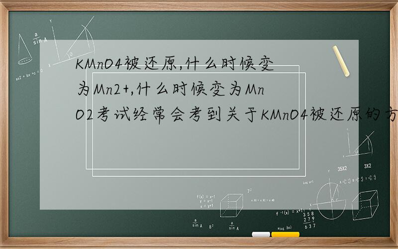 KMnO4被还原,什么时候变为Mn2+,什么时候变为MnO2考试经常会考到关于KMnO4被还原的方程式,我搞不清楚,希望有高人能讲明白.