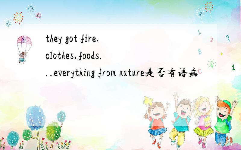 they got fire,clothes,foods...everything from nature是否有语病