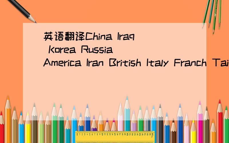 英语翻译China Iraq Korea Russia America Iran British Italy Franch Tailand