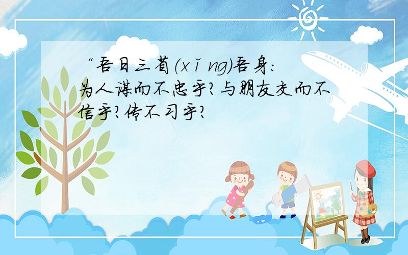“吾日三省（xǐng）吾身：为人谋而不忠乎?与朋友交而不信乎?传不习乎?