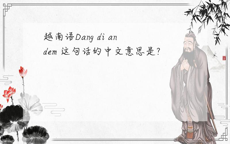 越南语Dang di an dem 这句话的中文意思是?