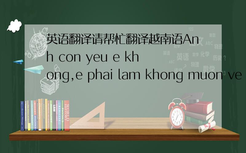 英语翻译请帮忙翻译越南语Anh con yeu e khong,e phai lam khong muon ve o nha a choi dau.为汉语.