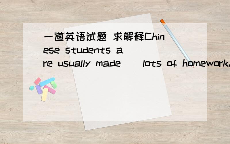 一道英语试题 求解释Chinese students are usually made    lots of homeworkA.do    B.doing   C.done    D.to do  选什么啊 我选的A   不对吗    不是make do sth 吗求解释