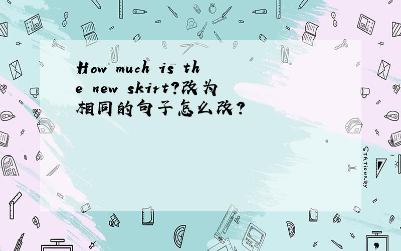 How much is the new skirt?改为相同的句子怎么改?