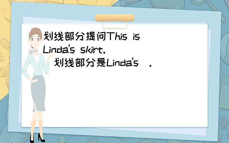 划线部分提问This is Linda's skirt.（划线部分是Linda's）.