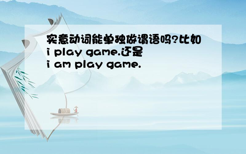 实意动词能单独做谓语吗?比如i play game.还是i am play game.