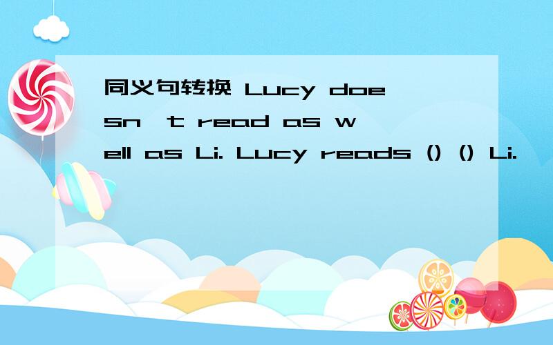 同义句转换 Lucy doesn't read as well as Li. Lucy reads () () Li.