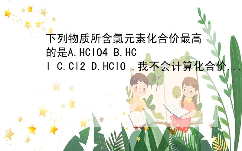 下列物质所含氯元素化合价最高的是A.HClO4 B.HCl C.Cl2 D.HClO ,我不会计算化合价...