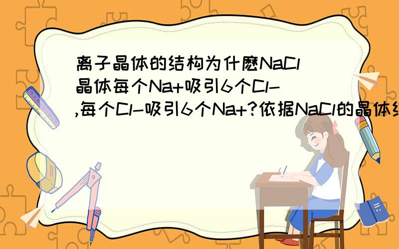 离子晶体的结构为什麽NaCl晶体每个Na+吸引6个Cl-,每个Cl-吸引6个Na+?依据NaCl的晶体结构图该怎样数?NaCl的晶胞内有多少个原子?