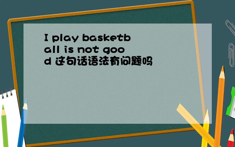I play basketball is not good 这句话语法有问题吗