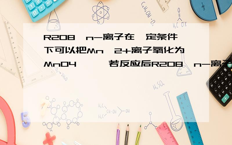 R2O8^n-离子在一定条件下可以把Mn^2+离子氧化为MnO4^﹣,若反应后R2O8^n-离子变为RO4^2-离子,又知反应中R2O8^n-和Mn^2+的个数之比为5:2,则n值是（）