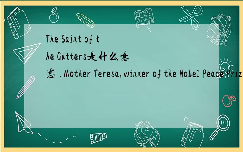 The Saint of the Gutters是什么意思 .Mother Teresa,winner of the Nobel Peace Prize,dedicated the