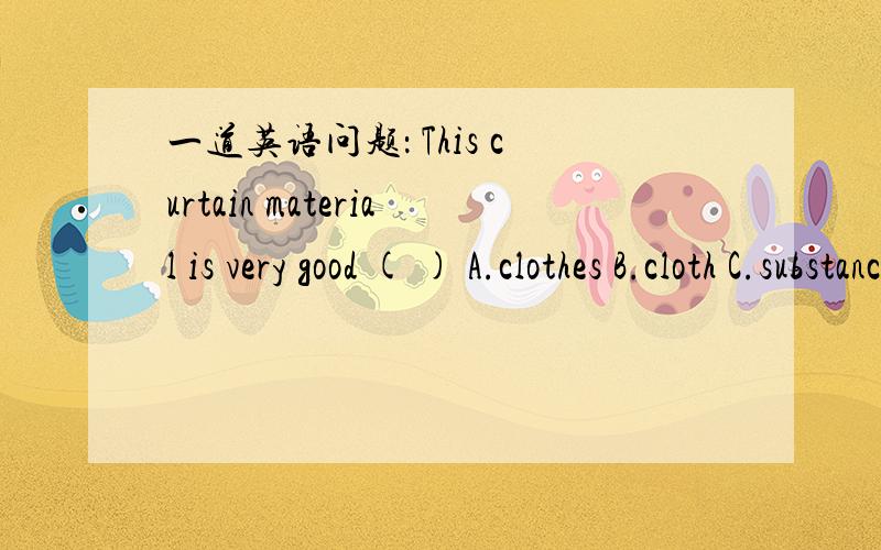 一道英语问题： This curtain material is very good ( ) A.clothes B.cloth C.substance D.matter 谢谢啦