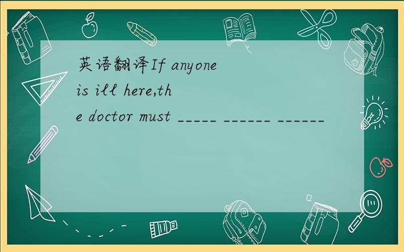 英语翻译If anyone is ill here,the doctor must _____ ______ ______