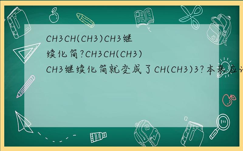 CH3CH(CH3)CH3继续化简?CH3CH(CH3)CH3继续化简就变成了CH(CH3)3?本来应该是CH3CHCH3 ；现在不就变成了CH3CHCH3CH3了吗?、、、、、、、|、、、、、、、CH3