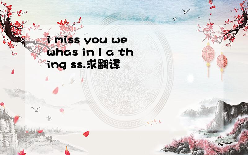 i miss you we whas in l a thing ss.求翻译