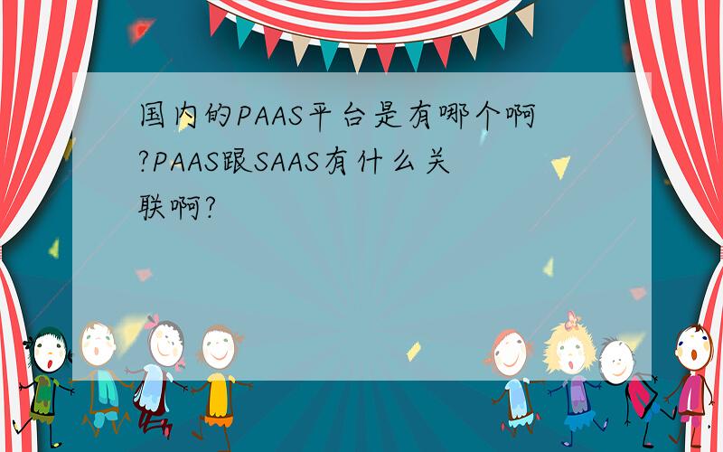 国内的PAAS平台是有哪个啊?PAAS跟SAAS有什么关联啊?