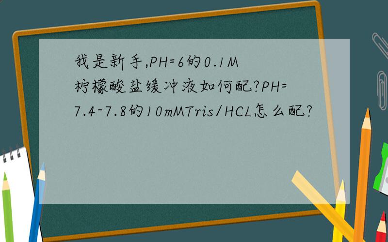 我是新手,PH=6的0.1M柠檬酸盐缓冲液如何配?PH=7.4-7.8的10mMTris/HCL怎么配?
