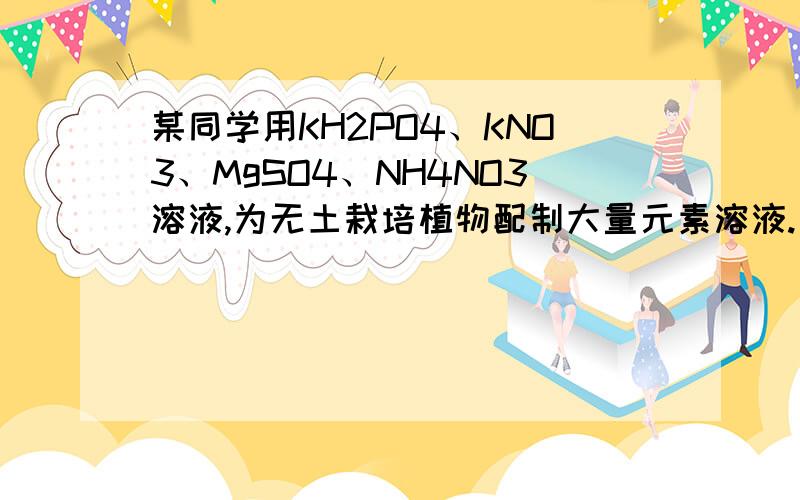 某同学用KH2PO4、KNO3、MgSO4、NH4NO3溶液,为无土栽培植物配制大量元素溶液.另一同学认为这一配方不能满A用MnCl2代替KH2PO4 B．用NaNO3代替KNO3 C.用ZnSO4代替MgSO4 D．用Ca(NO3)2代替NH4NO3