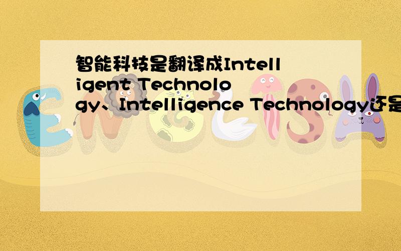 智能科技是翻译成Intelligent Technology、Intelligence Technology还是Smart Technology?哪个比较准确