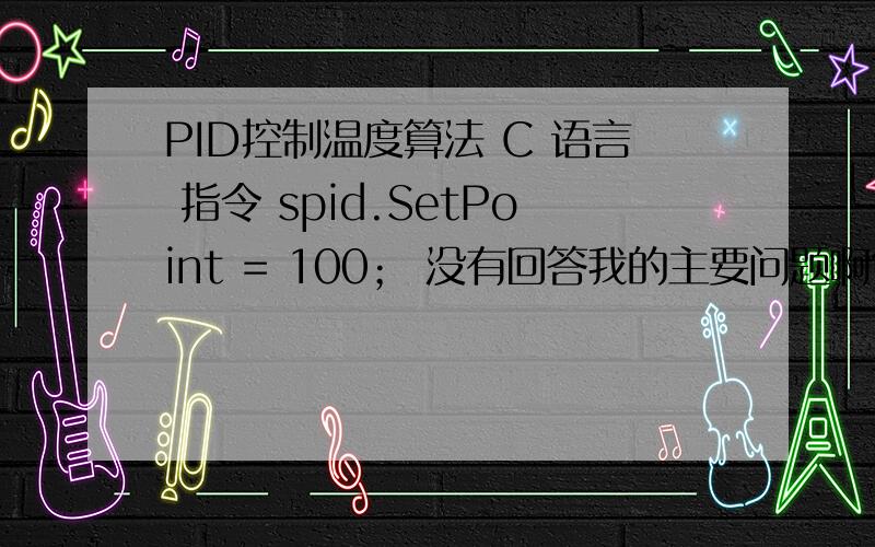 PID控制温度算法 C 语言 指令 spid.SetPoint = 100； 没有回答我的主要问题啊?主程序中spid.SetPoint = 100; // Set PID Setpoint 与温度比较程序中 high-time=100.两个100有什么关系没?//*compare_temper() { unsigned char