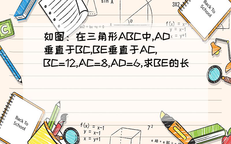 如图：在三角形ABC中,AD垂直于BC,BE垂直于AC,BC=12,AC=8,AD=6,求BE的长