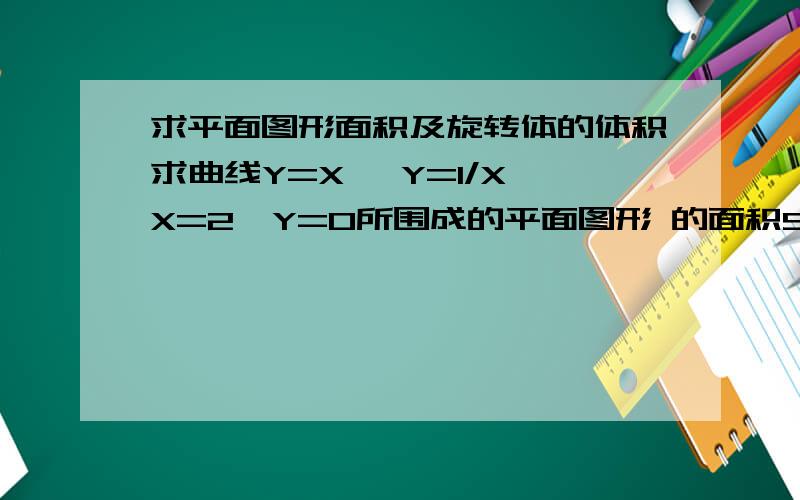 求平面图形面积及旋转体的体积求曲线Y=X ,Y=1/X,X=2,Y=0所围成的平面图形 的面积S~