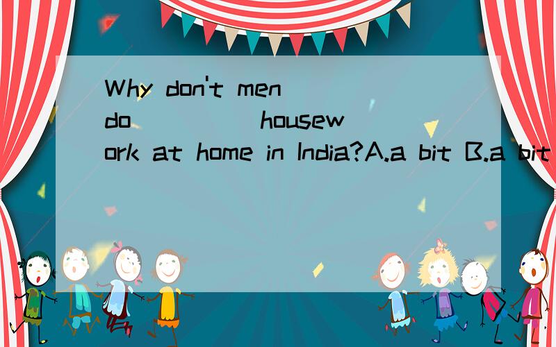 Why don't men do ____ housework at home in India?A.a bit B.a bit of C.a little of D.a few书上说选A,因为有not a bit （一点也不）这种用法.我很奇怪为什么不选B啊?a bit不是不可以直接修饰名词吗?越快越好,