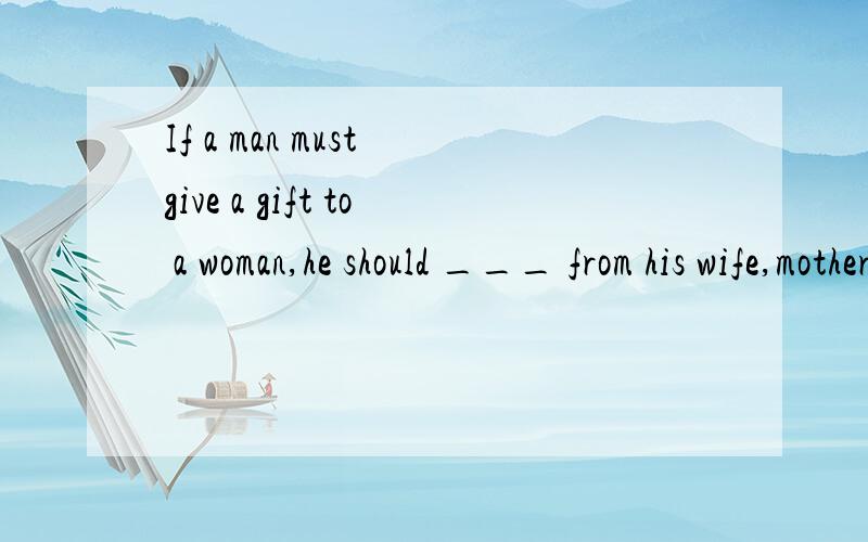 If a man must give a gift to a woman,he should ___ from his wife,mother.If a man must give a gift to a woman,he should ___ from his wife,mother,or sister.巴基斯坦（Pakistan）人的风俗,填空,大意是被允许