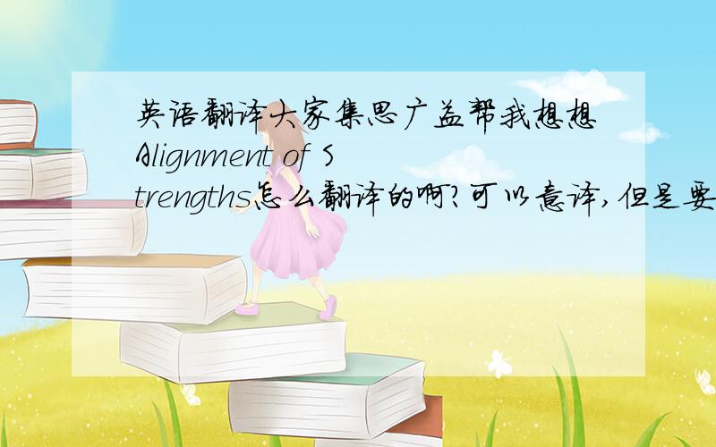 英语翻译大家集思广益帮我想想Alignment of Strengths怎么翻译的啊?可以意译,但是要翻译成四个字的,最好是成语.