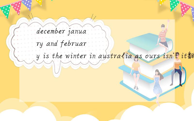 december january and february is the winter in australia as ours isn`t it翻译，并求怎么回答