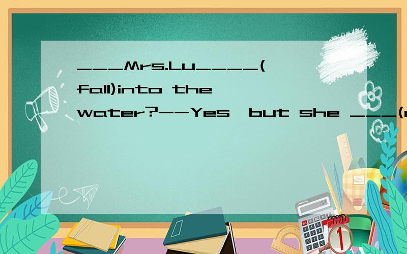 ___Mrs.Lu____(fall)into the water?--Yes,but she ___(not hurt)herself.理由是什么