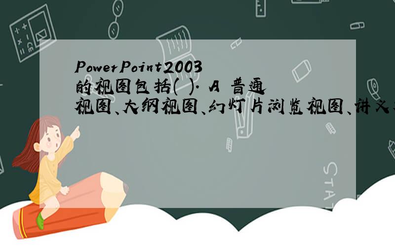PowerPoint2003的视图包括( ). A 普通视图、大纲视图、幻灯片浏览视图、讲义视图 B 