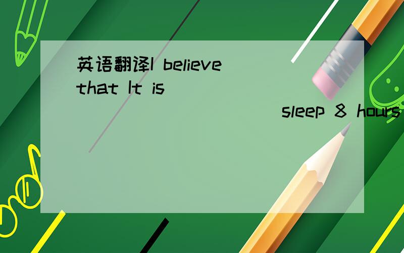 英语翻译I believe that It is ______ _______ sleep 8 hours each night.