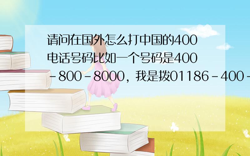 请问在国外怎么打中国的400电话号码比如一个号码是400-800-8000, 我是拨01186-400-800-8000吗?我试了,不成功.