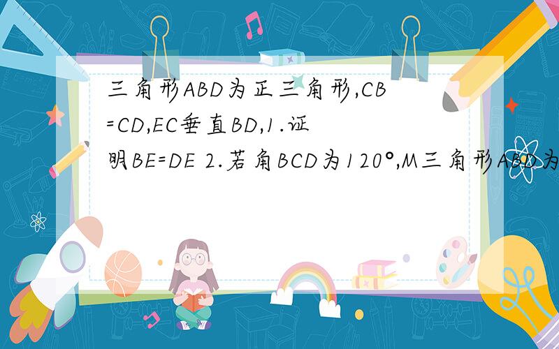 三角形ABD为正三角形,CB=CD,EC垂直BD,1.证明BE=DE 2.若角BCD为120°,M三角形ABD为正三角形,CB=CD,EC垂直BD,1.证明BE=DE  2.若角BCD为120°,M为AE中点,证明DM平行面BEC