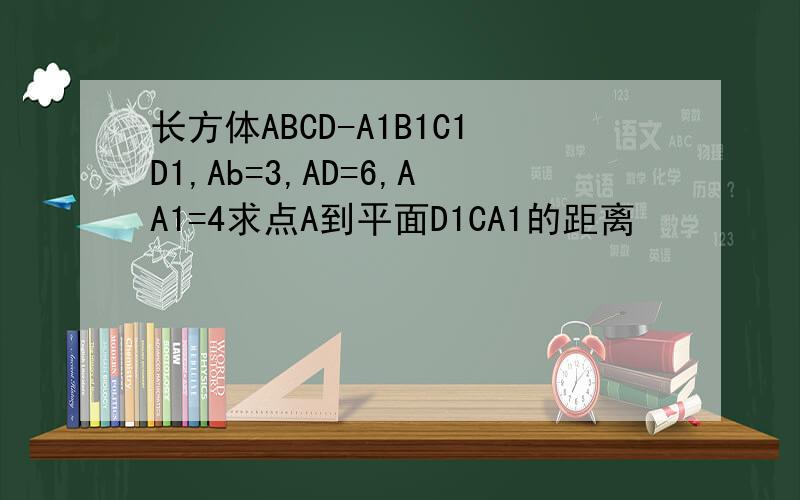 长方体ABCD-A1B1C1D1,Ab=3,AD=6,AA1=4求点A到平面D1CA1的距离