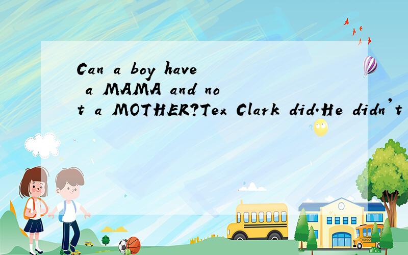 Can a boy have a MAMA and not a MOTHER?Tex Clark did.He didn't have a (r )home.His father and mother were dead.等等等等还有许多,时间很宝贵,我不想再打下去了,还有谁有它的答案?