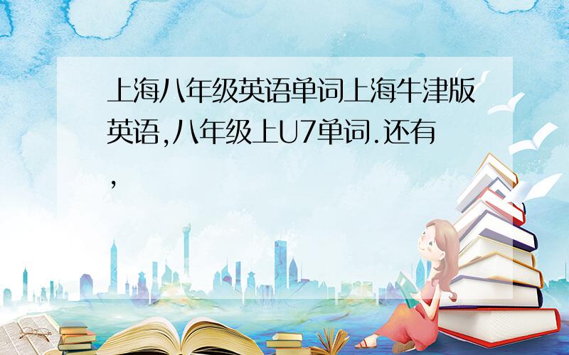 上海八年级英语单词上海牛津版英语,八年级上U7单词.还有,