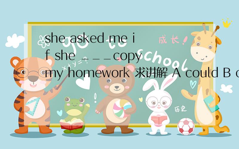 she asked me if she ___copy my homework 求讲解 A could B can C couldn't D can't