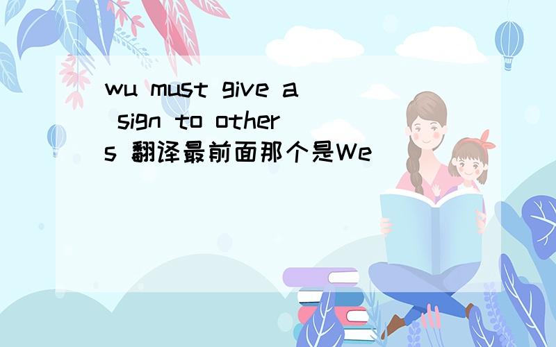 wu must give a sign to others 翻译最前面那个是We