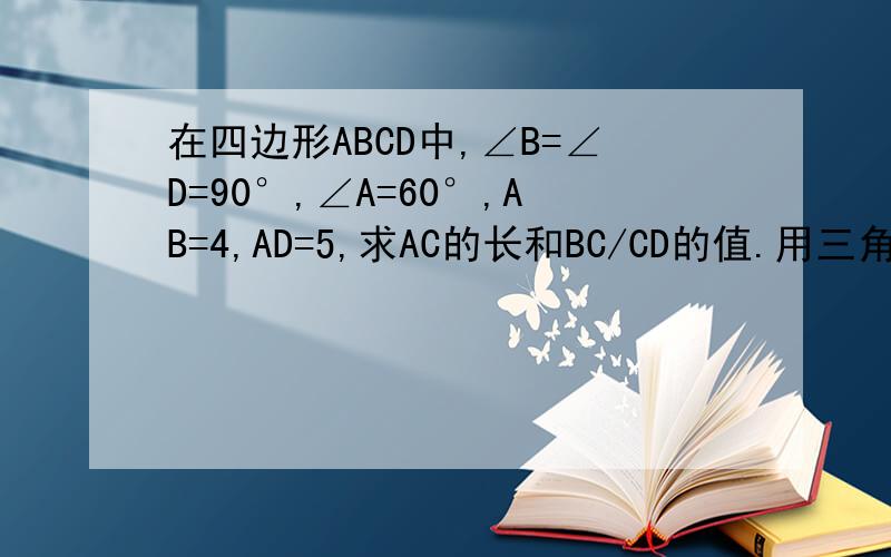 在四边形ABCD中,∠B=∠D=90°,∠A=60°,AB=4,AD=5,求AC的长和BC/CD的值.用三角函数解