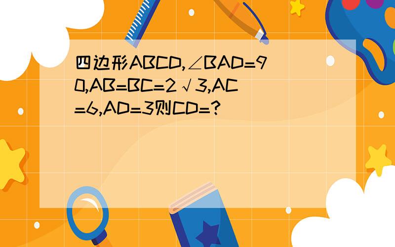 四边形ABCD,∠BAD=90,AB=BC=2√3,AC=6,AD=3则CD=?