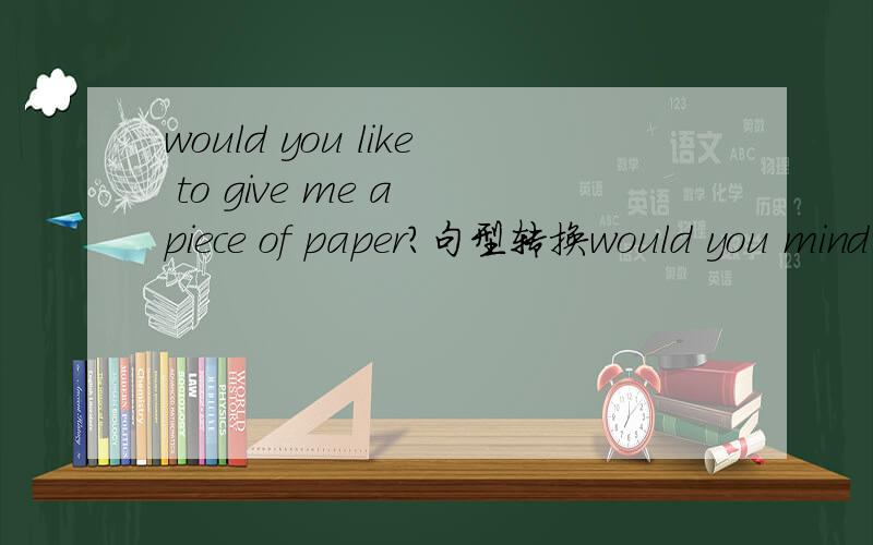would you like to give me a piece of paper?句型转换would you mind()() a piece of paper