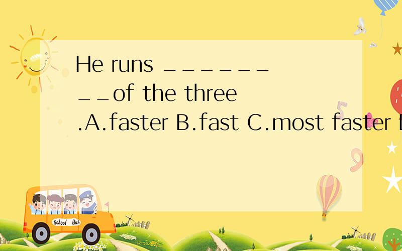 He runs ________of the three.A.faster B.fast C.most faster D.fastest