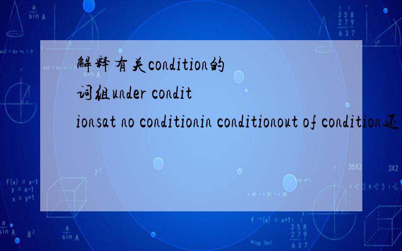 解释有关condition的词组under conditionsat no conditionin conditionout of condition还有什么时候需要用复数什么时候用单数