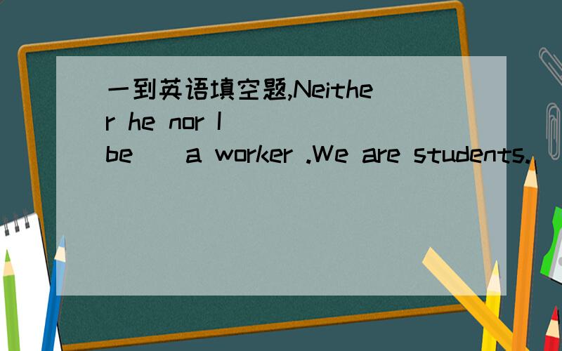 一到英语填空题,Neither he nor I ＿( be ) a worker .We are students.