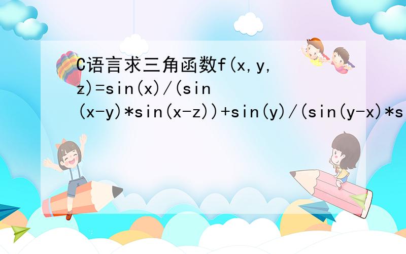 C语言求三角函数f(x,y,z)=sin(x)/(sin(x-y)*sin(x-z))+sin(y)/(sin(y-x)*sin(y-z))+sin(z)/(sin(z-x)*sin(z-y))代码#include #include double fun(double x,double y,double z){double a,b,c,sum;a=sin(x)/(sin(x-y)*sin(x-z));b=sin(y)/(sin(y-x)*sin(y-z));c