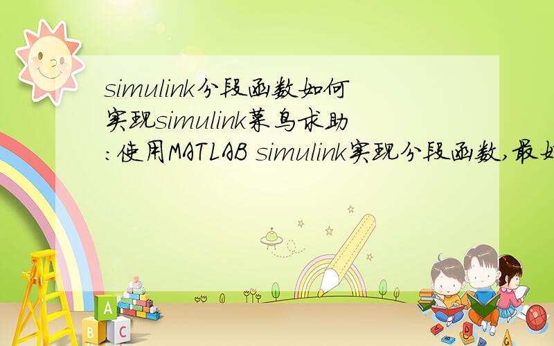 simulink分段函数如何实现simulink菜鸟求助：使用MATLAB simulink实现分段函数,最好附图