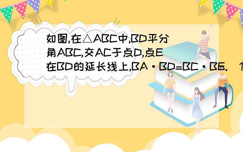 如图,在△ABC中,BD平分角ABC,交AC于点D,点E在BD的延长线上,BA·BD=BC·BE.（1）求证：AE=AD（2）如果点F在BD上,CF=CD,求证：BD·BD=BE·BF